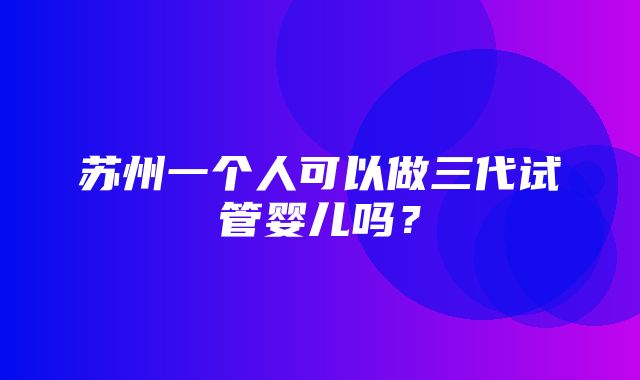 苏州一个人可以做三代试管婴儿吗？