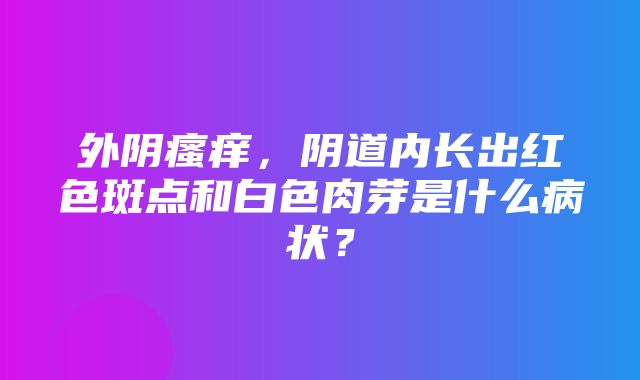 外阴瘙痒，阴道内长出红色斑点和白色肉芽是什么病状？