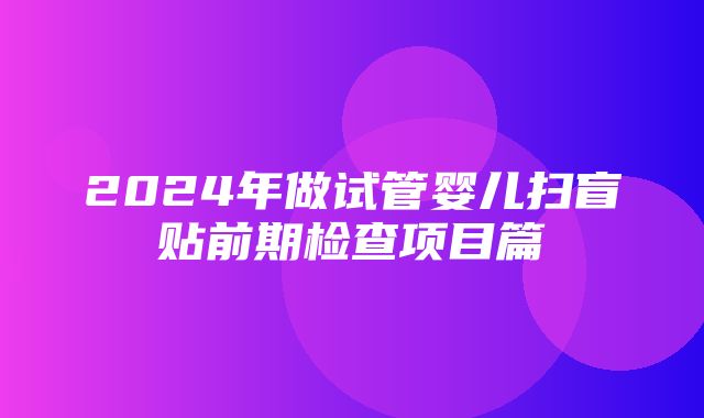 2024年做试管婴儿扫盲贴前期检查项目篇