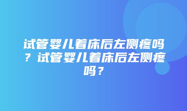 试管婴儿着床后左侧疼吗？试管婴儿着床后左侧疼吗？