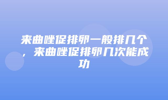 来曲唑促排卵一般排几个，来曲唑促排卵几次能成功