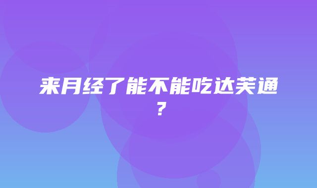 来月经了能不能吃达芙通？