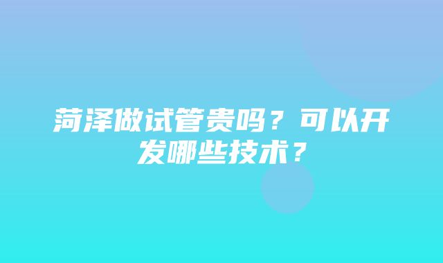 菏泽做试管贵吗？可以开发哪些技术？