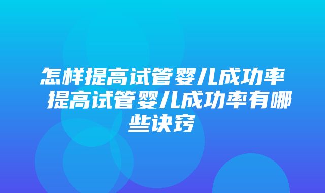 怎样提高试管婴儿成功率 提高试管婴儿成功率有哪些诀窍