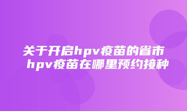 关于开启hpv疫苗的省市 hpv疫苗在哪里预约接种