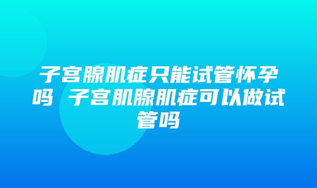 子宫腺肌症只能试管怀孕吗 子宫肌腺肌症可以做试管吗