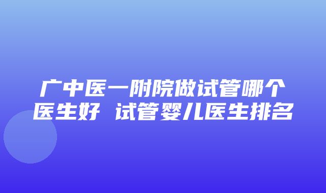 广中医一附院做试管哪个医生好 试管婴儿医生排名