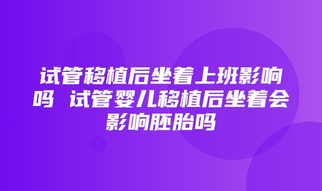 试管移植后坐着上班影响吗 试管婴儿移植后坐着会影响胚胎吗