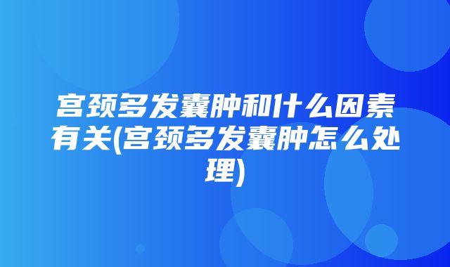 宫颈多发囊肿和什么因素有关(宫颈多发囊肿怎么处理)