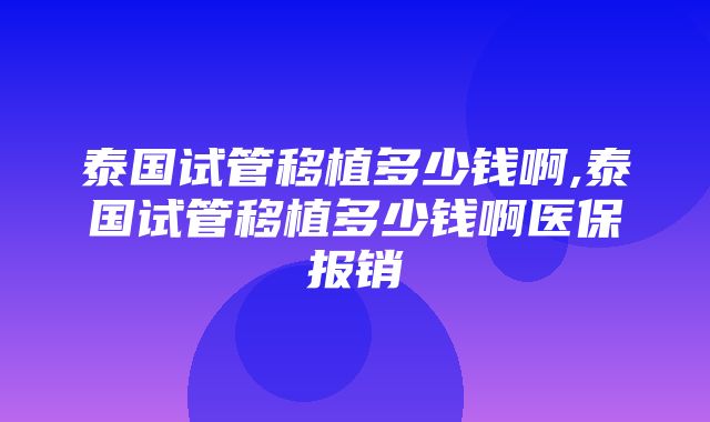 泰国试管移植多少钱啊,泰国试管移植多少钱啊医保报销