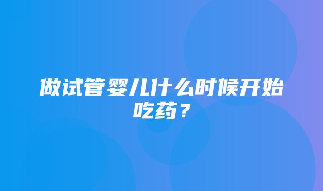 做试管婴儿什么时候开始吃药？