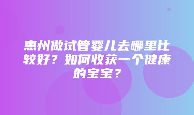 惠州做试管婴儿去哪里比较好？如何收获一个健康的宝宝？