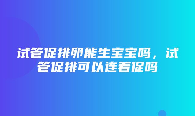 试管促排卵能生宝宝吗，试管促排可以连着促吗