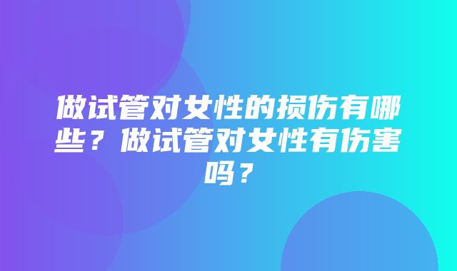 做试管对女性的损伤有哪些？做试管对女性有伤害吗？