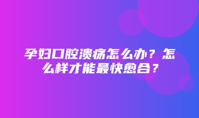 孕妇口腔溃疡怎么办？怎么样才能最快愈合？