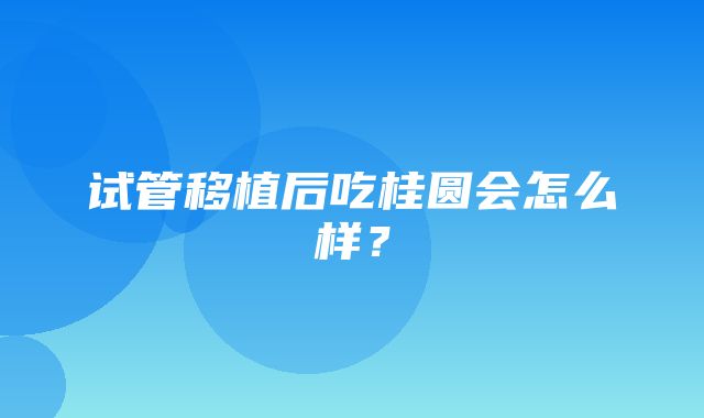 试管移植后吃桂圆会怎么样？