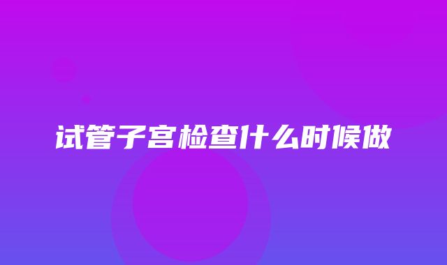 试管子宫检查什么时候做