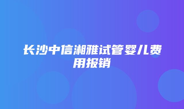 长沙中信湘雅试管婴儿费用报销