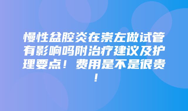 慢性盆腔炎在崇左做试管有影响吗附治疗建议及护理要点！费用是不是很贵！