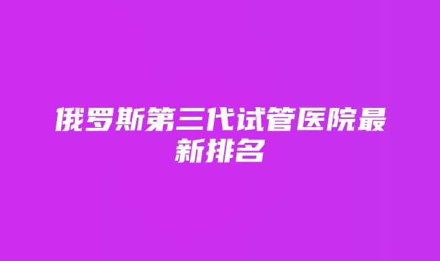 俄罗斯第三代试管医院最新排名