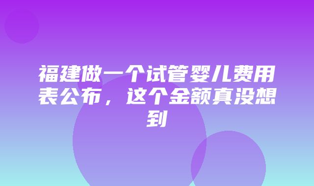 福建做一个试管婴儿费用表公布，这个金额真没想到