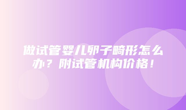 做试管婴儿卵子畸形怎么办？附试管机构价格！