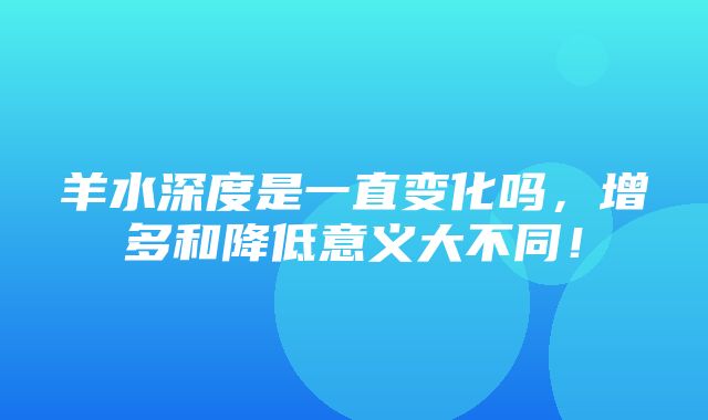 羊水深度是一直变化吗，增多和降低意义大不同！