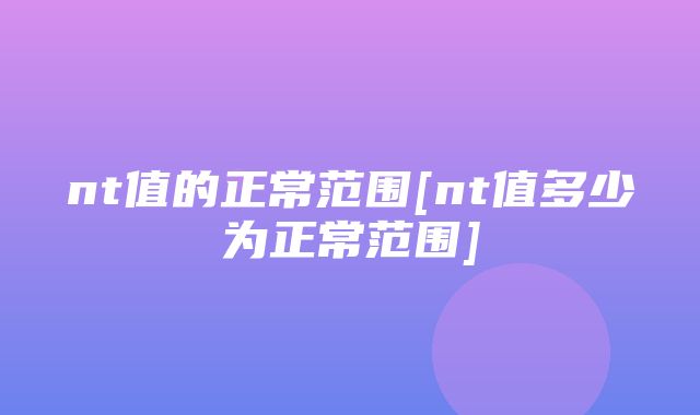 nt值的正常范围[nt值多少为正常范围]