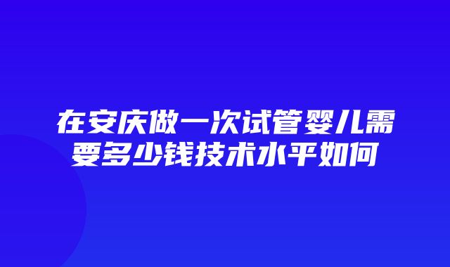 在安庆做一次试管婴儿需要多少钱技术水平如何