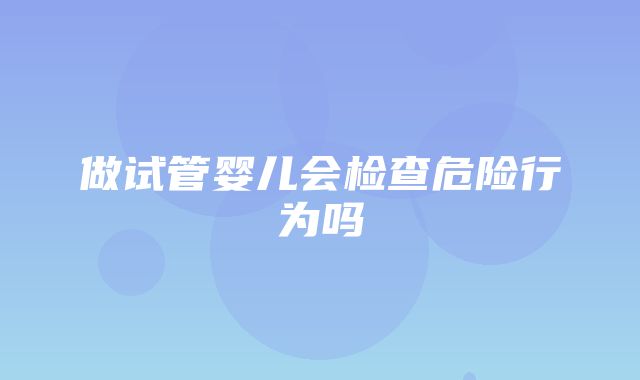 做试管婴儿会检查危险行为吗