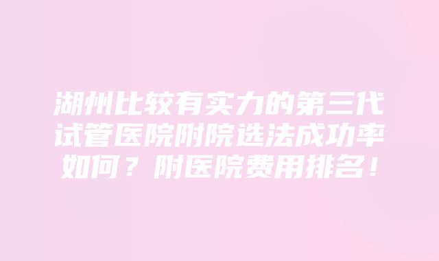 湖州比较有实力的第三代试管医院附院选法成功率如何？附医院费用排名！