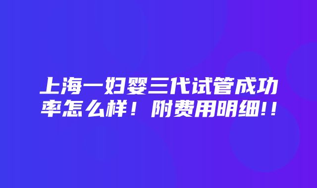 上海一妇婴三代试管成功率怎么样！附费用明细!！