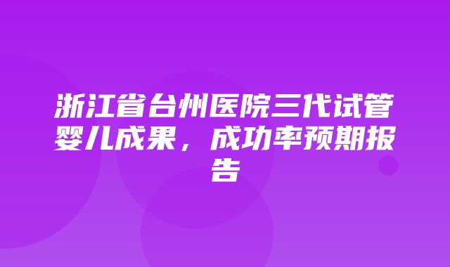 浙江省台州医院三代试管婴儿成果，成功率预期报告