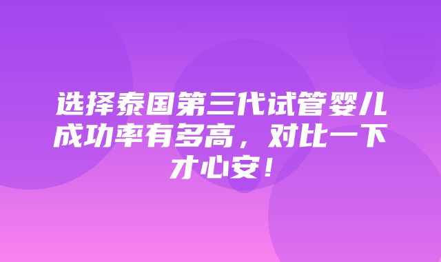 选择泰国第三代试管婴儿成功率有多高，对比一下才心安！