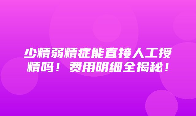 少精弱精症能直接人工授精吗！费用明细全揭秘！