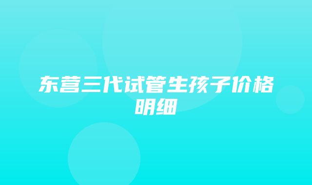 东营三代试管生孩子价格明细