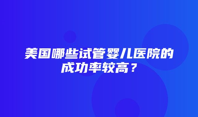 美国哪些试管婴儿医院的成功率较高？