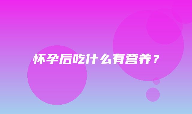 怀孕后吃什么有营养？