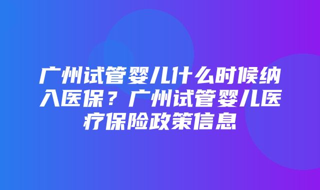 广州试管婴儿什么时候纳入医保？广州试管婴儿医疗保险政策信息