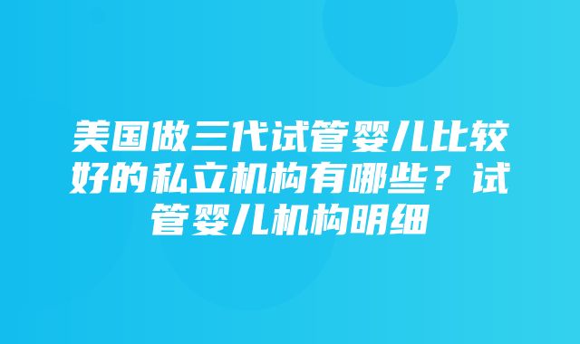 美国做三代试管婴儿比较好的私立机构有哪些？试管婴儿机构明细