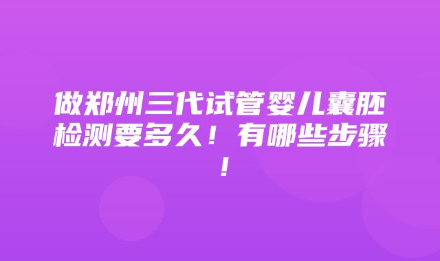 做郑州三代试管婴儿囊胚检测要多久！有哪些步骤！