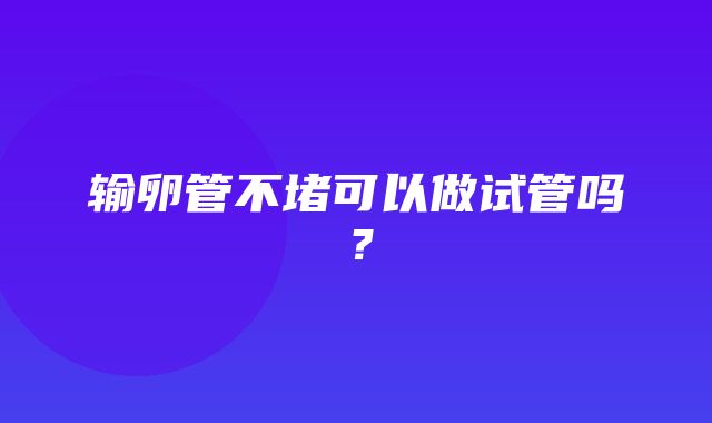 输卵管不堵可以做试管吗？