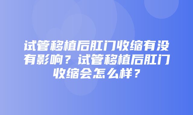 试管移植后肛门收缩有没有影响？试管移植后肛门收缩会怎么样？