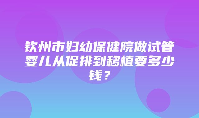 钦州市妇幼保健院做试管婴儿从促排到移植要多少钱？