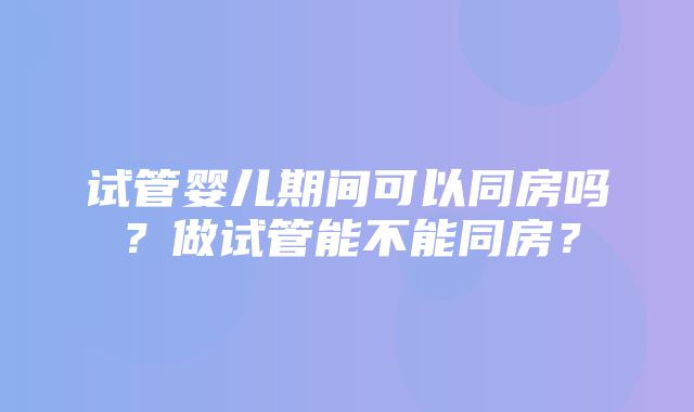 试管婴儿期间可以同房吗？做试管能不能同房？