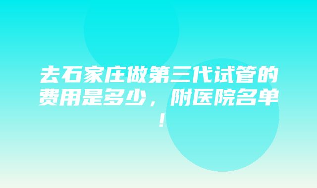 去石家庄做第三代试管的费用是多少，附医院名单！