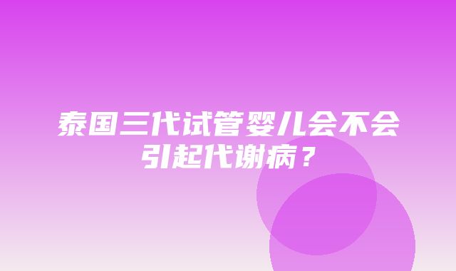 泰国三代试管婴儿会不会引起代谢病？