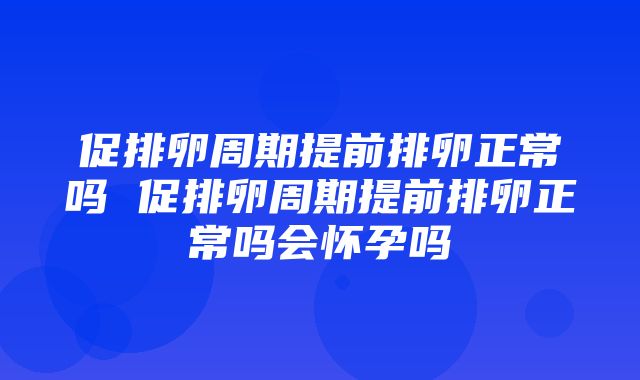 促排卵周期提前排卵正常吗 促排卵周期提前排卵正常吗会怀孕吗