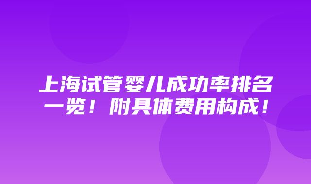 上海试管婴儿成功率排名一览！附具体费用构成！