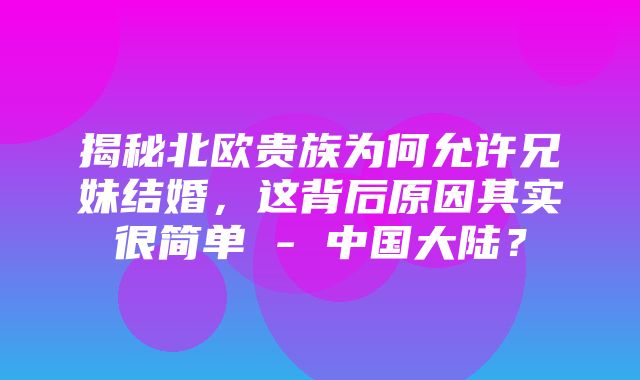 揭秘北欧贵族为何允许兄妹结婚，这背后原因其实很简单 - 中国大陆？